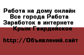 Работа на дому-онлайн - Все города Работа » Заработок в интернете   . Крым,Гвардейское